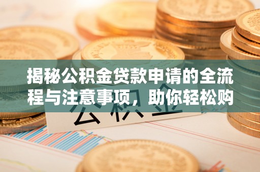 曲周揭秘公积金贷款申请的全流程与注意事项，助你轻松购房无忧