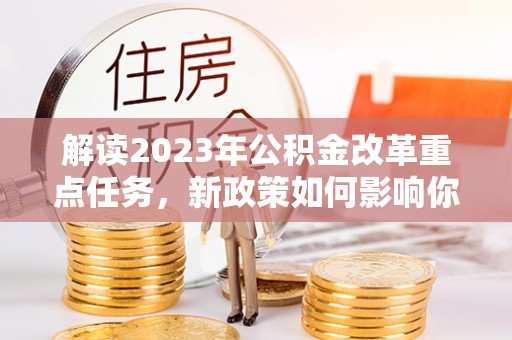 曲周解读2023年公积金改革重点任务，新政策如何影响你我生活？