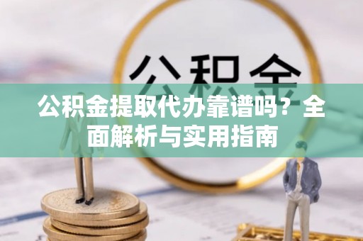 曲周公积金提取代办靠谱吗？全面解析与实用指南
