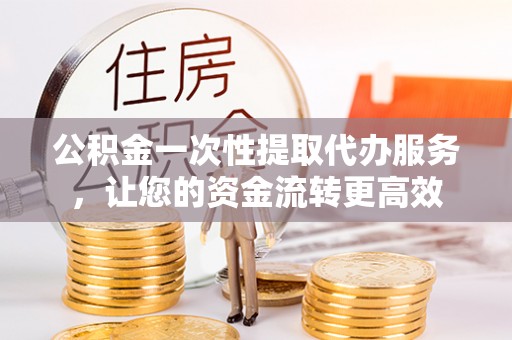 曲周公积金一次性提取代办服务，让您的资金流转更高效