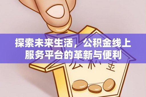 曲周探索未来生活，公积金线上服务平台的革新与便利