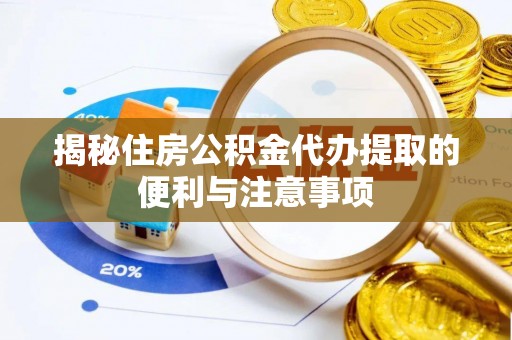 曲周揭秘住房公积金代办提取的便利与注意事项