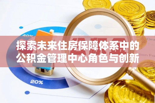 曲周探索未来住房保障体系中的公积金管理中心角色与创新
