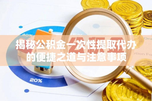曲周揭秘公积金一次性提取代办的便捷之道与注意事项