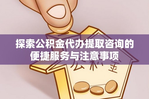 曲周探索公积金代办提取咨询的便捷服务与注意事项