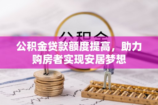 曲周公积金贷款额度提高，助力购房者实现安居梦想