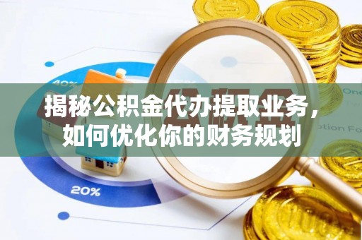 曲周揭秘公积金代办提取业务，如何优化你的财务规划
