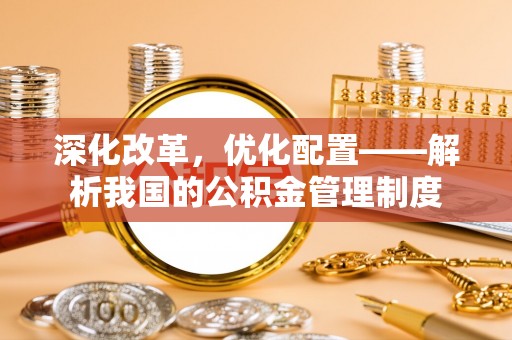 曲周深化改革，优化配置——解析我国的公积金管理制度