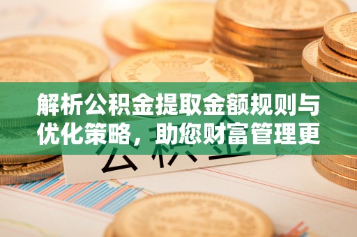 曲周解析公积金提取金额规则与优化策略，助您财富管理更高效