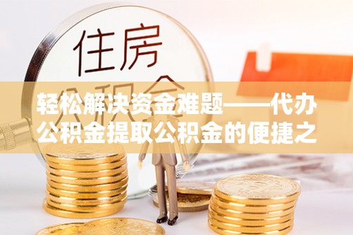 曲周轻松解决资金难题——代办公积金提取公积金的便捷之道