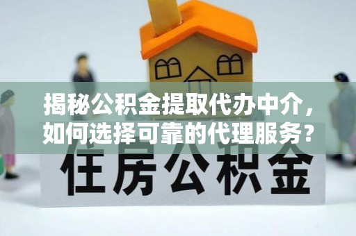 曲周揭秘公积金提取代办中介，如何选择可靠的代理服务？