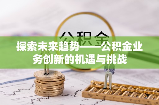 曲周探索未来趋势——公积金业务创新的机遇与挑战