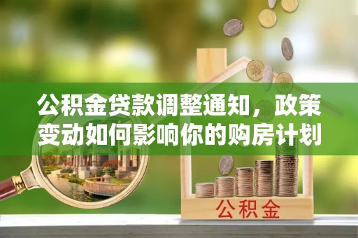 曲周公积金贷款调整通知，政策变动如何影响你的购房计划？