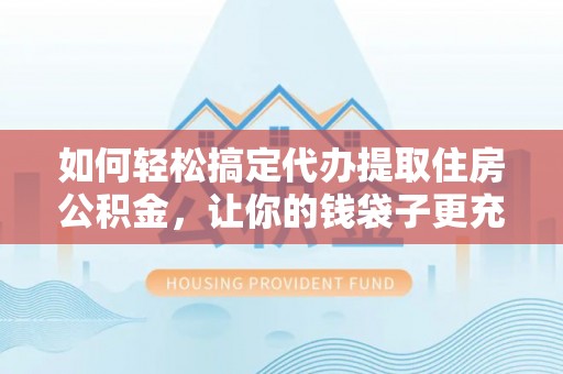 曲周如何轻松搞定代办提取住房公积金，让你的钱袋子更充实
