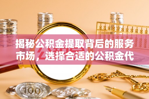曲周揭秘公积金提取背后的服务市场，选择合适的公积金代办提取公司是关键