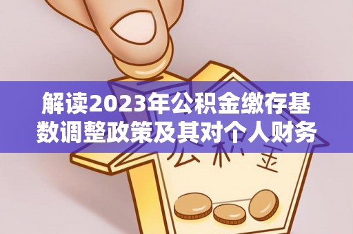 曲周解读2023年公积金缴存基数调整政策及其对个人财务的影响