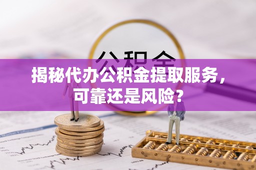曲周揭秘代办公积金提取服务，可靠还是风险？