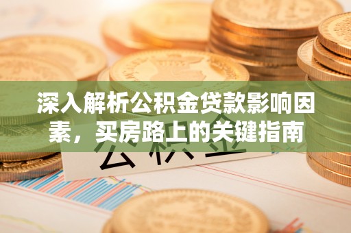 曲周深入解析公积金贷款影响因素，买房路上的关键指南