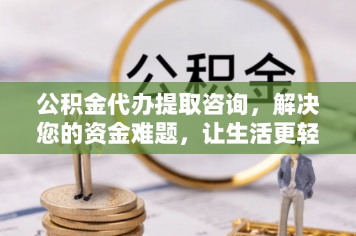 曲周公积金代办提取咨询，解决您的资金难题，让生活更轻松