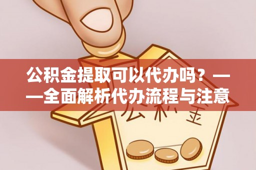 曲周公积金提取可以代办吗？——全面解析代办流程与注意事项