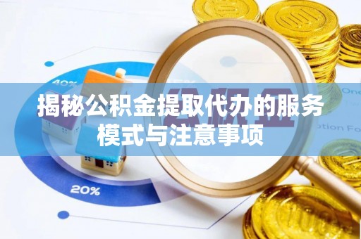 曲周揭秘公积金提取代办的服务模式与注意事项