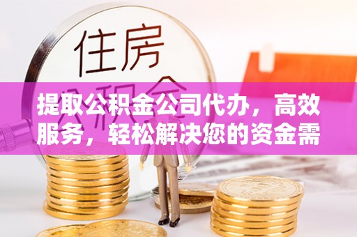 曲周提取公积金公司代办，高效服务，轻松解决您的资金需求