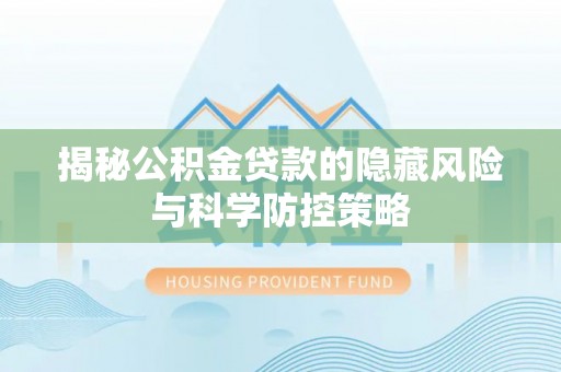 曲周揭秘公积金贷款的隐藏风险与科学防控策略