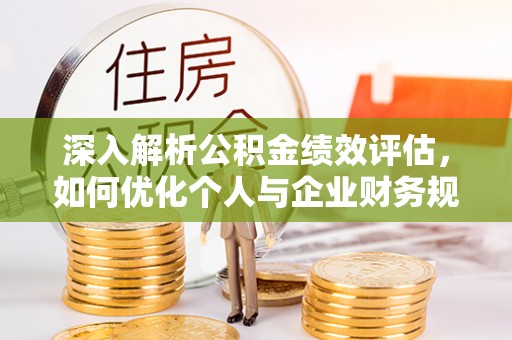 曲周深入解析公积金绩效评估，如何优化个人与企业财务规划