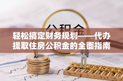 曲周轻松搞定财务规划——代办提取住房公积金的全面指南