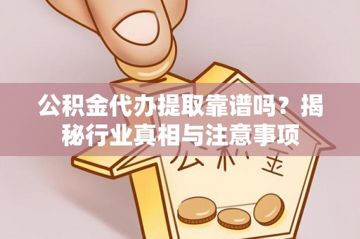 曲周公积金代办提取靠谱吗？揭秘行业真相与注意事项