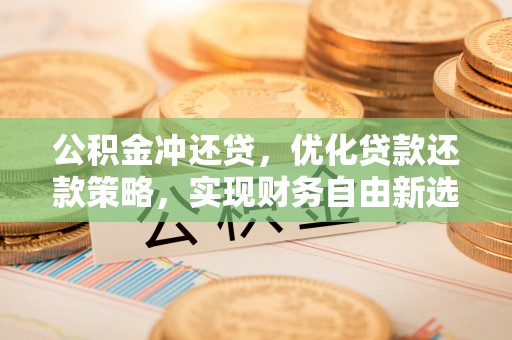 曲周公积金冲还贷，优化贷款还款策略，实现财务自由新选择