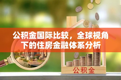 曲周公积金国际比较，全球视角下的住房金融体系分析