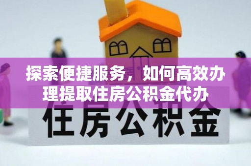 曲周探索便捷服务，如何高效办理提取住房公积金代办